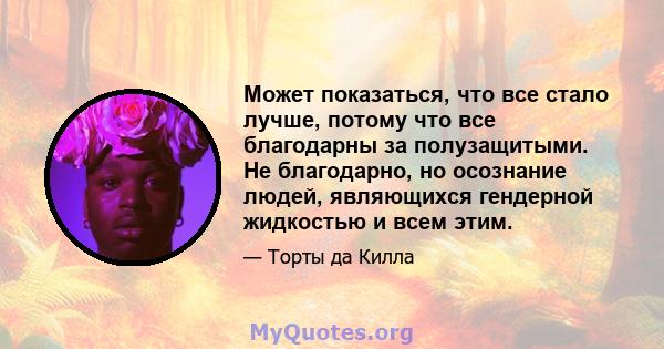 Может показаться, что все стало лучше, потому что все благодарны за полузащитыми. Не благодарно, но осознание людей, являющихся гендерной жидкостью и всем этим.