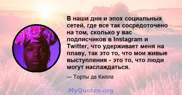 В наши дни и эпох социальных сетей, где все так сосредоточено на том, сколько у вас подписчиков в Instagram и Twitter, что удерживает меня на плаву, так это то, что мои живые выступления - это то, что люди могут