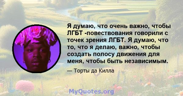 Я думаю, что очень важно, чтобы ЛГБТ -повествования говорили с точек зрения ЛГБТ. Я думаю, что то, что я делаю, важно, чтобы создать полосу движения для меня, чтобы быть независимым.