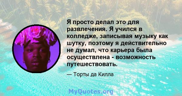 Я просто делал это для развлечения. Я учился в колледже, записывая музыку как шутку, поэтому я действительно не думал, что карьера была осуществлена ​​- возможность путешествовать.