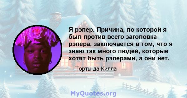 Я рэпер. Причина, по которой я был против всего заголовка рэпера, заключается в том, что я знаю так много людей, которые хотят быть рэперами, а они нет.