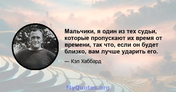 Мальчики, я один из тех судьи, которые пропускают их время от времени, так что, если он будет близко, вам лучше ударить его.