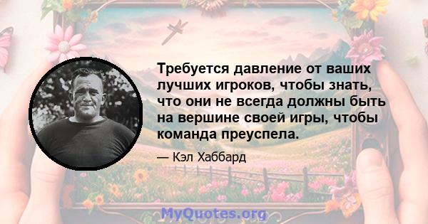 Требуется давление от ваших лучших игроков, чтобы знать, что они не всегда должны быть на вершине своей игры, чтобы команда преуспела.