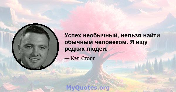 Успех необычный, нельзя найти обычным человеком. Я ищу редких людей.