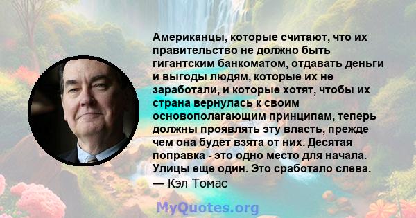 Американцы, которые считают, что их правительство не должно быть гигантским банкоматом, отдавать деньги и выгоды людям, которые их не заработали, и которые хотят, чтобы их страна вернулась к своим основополагающим