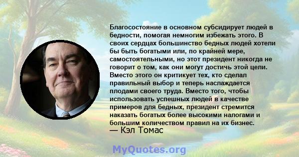 Благосостояние в основном субсидирует людей в бедности, помогая немногим избежать этого. В своих сердцах большинство бедных людей хотели бы быть богатыми или, по крайней мере, самостоятельными, но этот президент никогда 