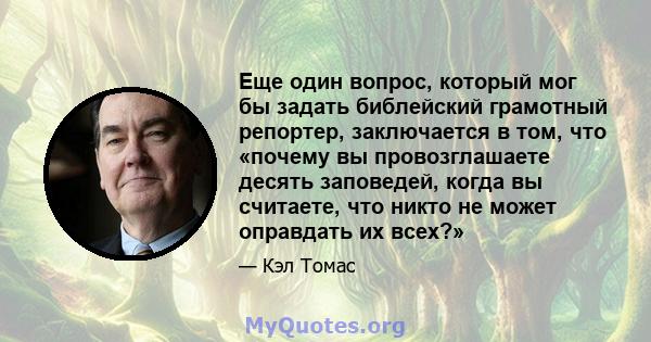 Еще один вопрос, который мог бы задать библейский грамотный репортер, заключается в том, что «почему вы провозглашаете десять заповедей, когда вы считаете, что никто не может оправдать их всех?»