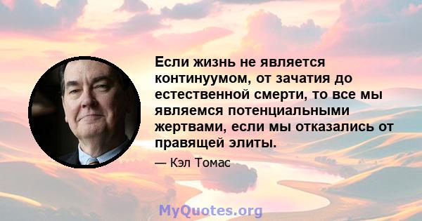 Если жизнь не является континуумом, от зачатия до естественной смерти, то все мы являемся потенциальными жертвами, если мы отказались от правящей элиты.