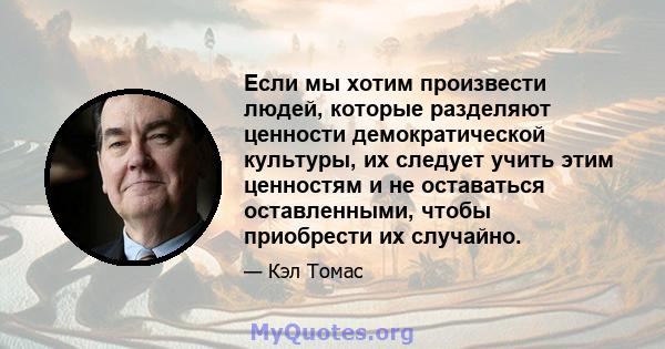 Если мы хотим произвести людей, которые разделяют ценности демократической культуры, их следует учить этим ценностям и не оставаться оставленными, чтобы приобрести их случайно.