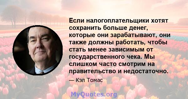 Если налогоплательщики хотят сохранить больше денег, которые они зарабатывают, они также должны работать, чтобы стать менее зависимым от государственного чека. Мы слишком часто смотрим на правительство и недостаточно.