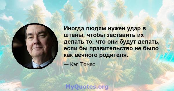 Иногда людям нужен удар в штаны, чтобы заставить их делать то, что они будут делать, если бы правительство не было как вечного родителя.