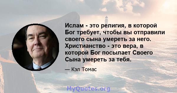 Ислам - это религия, в которой Бог требует, чтобы вы отправили своего сына умереть за него. Христианство - это вера, в которой Бог посылает Своего Сына умереть за тебя.