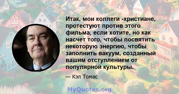 Итак, мои коллеги -христиане, протестуют против этого фильма, если хотите, но как насчет того, чтобы посвятить некоторую энергию, чтобы заполнить вакуум, созданный вашим отступлением от популярной культуры.