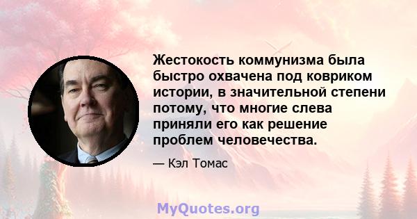 Жестокость коммунизма была быстро охвачена под ковриком истории, в значительной степени потому, что многие слева приняли его как решение проблем человечества.