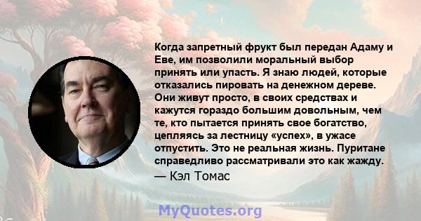 Когда запретный фрукт был передан Адаму и Еве, им позволили моральный выбор принять или упасть. Я знаю людей, которые отказались пировать на денежном дереве. Они живут просто, в своих средствах и кажутся гораздо большим 