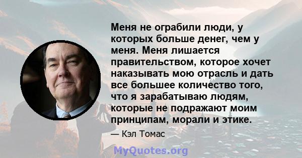 Меня не ограбили люди, у которых больше денег, чем у меня. Меня лишается правительством, которое хочет наказывать мою отрасль и дать все большее количество того, что я зарабатываю людям, которые не подражают моим