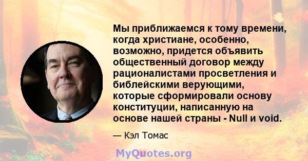 Мы приближаемся к тому времени, когда христиане, особенно, возможно, придется объявить общественный договор между рационалистами просветления и библейскими верующими, которые сформировали основу конституции, написанную