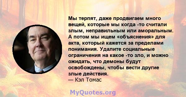 Мы терпят, даже продвигаем много вещей, которые мы когда -то считали злым, неправильным или аморальным. А потом мы ищем «объяснения» для акта, который кажется за пределами понимания. Удалите социальные ограничения на