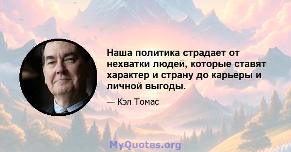 Наша политика страдает от нехватки людей, которые ставят характер и страну до карьеры и личной выгоды.