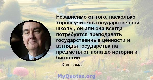 Независимо от того, насколько хорош учитель государственной школы, он или она всегда потребуется преподавать государственные ценности и взгляды государства на предметы от пола до истории и биологии.