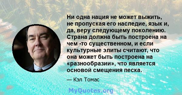 Ни одна нация не может выжить, не пропуская его наследие, язык и, да, веру следующему поколению. Страна должна быть построена на чем -то существенном, и если культурные элиты считают, что она может быть построена на