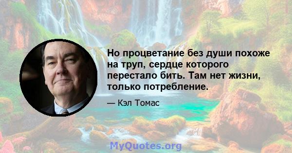 Но процветание без души похоже на труп, сердце которого перестало бить. Там нет жизни, только потребление.