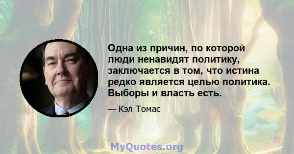 Одна из причин, по которой люди ненавидят политику, заключается в том, что истина редко является целью политика. Выборы и власть есть.