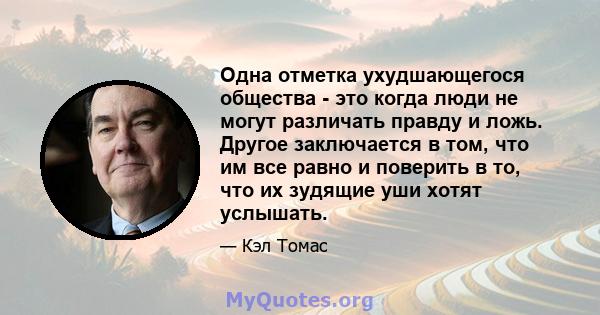 Одна отметка ухудшающегося общества - это когда люди не могут различать правду и ложь. Другое заключается в том, что им все равно и поверить в то, что их зудящие уши хотят услышать.