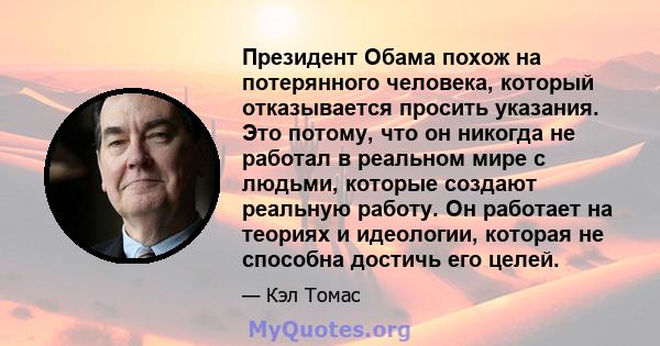 Президент Обама похож на потерянного человека, который отказывается просить указания. Это потому, что он никогда не работал в реальном мире с людьми, которые создают реальную работу. Он работает на теориях и идеологии,