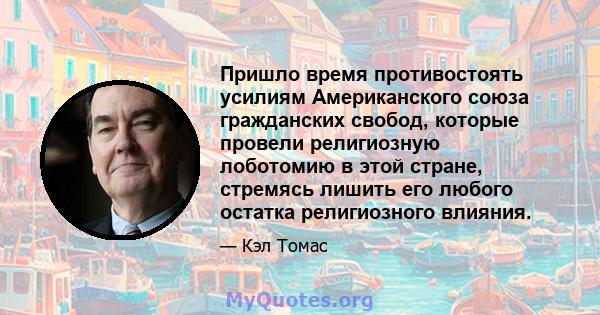 Пришло время противостоять усилиям Американского союза гражданских свобод, которые провели религиозную лоботомию в этой стране, стремясь лишить его любого остатка религиозного влияния.