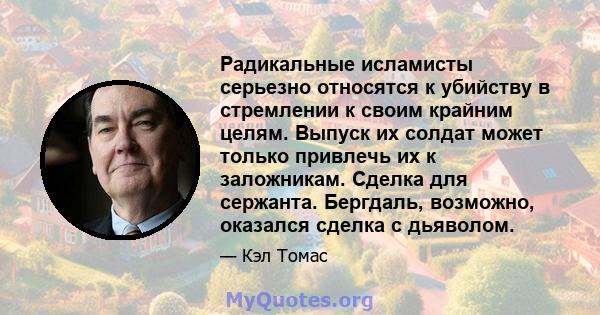 Радикальные исламисты серьезно относятся к убийству в стремлении к своим крайним целям. Выпуск их солдат может только привлечь их к заложникам. Сделка для сержанта. Бергдаль, возможно, оказался сделка с дьяволом.