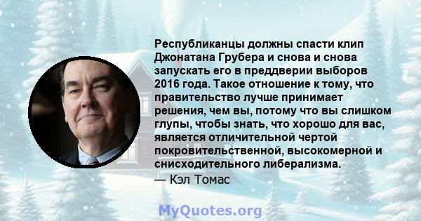 Республиканцы должны спасти клип Джонатана Грубера и снова и снова запускать его в преддверии выборов 2016 года. Такое отношение к тому, что правительство лучше принимает решения, чем вы, потому что вы слишком глупы,