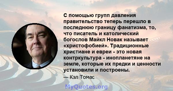 С помощью групп давления правительство теперь перешло в последнюю границу фанатизма, то, что писатель и католический богослов Майкл Новак называет «христофобией». Традиционные христиане и евреи - это новая контркультура 