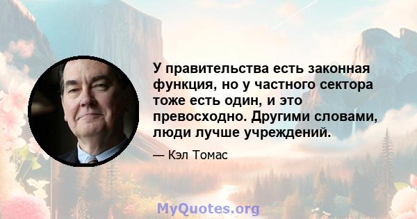 У правительства есть законная функция, но у частного сектора тоже есть один, и это превосходно. Другими словами, люди лучше учреждений.