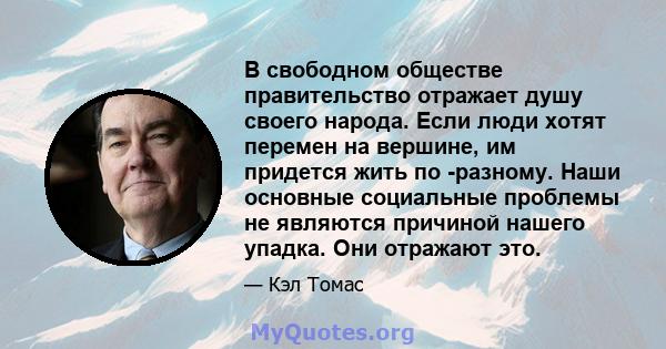 В свободном обществе правительство отражает душу своего народа. Если люди хотят перемен на вершине, им придется жить по -разному. Наши основные социальные проблемы не являются причиной нашего упадка. Они отражают это.