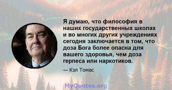 Я думаю, что философия в наших государственных школах и во многих других учреждениях сегодня заключается в том, что доза Бога более опасна для вашего здоровья, чем доза герпеса или наркотиков.