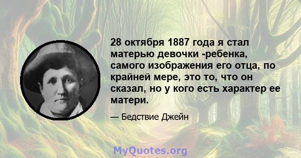 28 октября 1887 года я стал матерью девочки -ребенка, самого изображения его отца, по крайней мере, это то, что он сказал, но у кого есть характер ее матери.