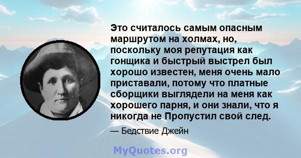 Это считалось самым опасным маршрутом на холмах, но, поскольку моя репутация как гонщика и быстрый выстрел был хорошо известен, меня очень мало приставали, потому что платные сборщики выглядели на меня как хорошего