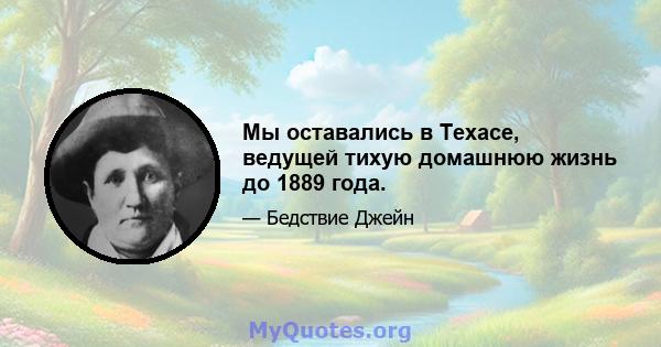 Мы оставались в Техасе, ведущей тихую домашнюю жизнь до 1889 года.