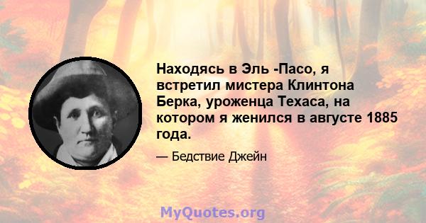 Находясь в Эль -Пасо, я встретил мистера Клинтона Берка, уроженца Техаса, на котором я женился в августе 1885 года.