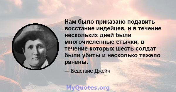 Нам было приказано подавить восстание индейцев, и в течение нескольких дней были многочисленные стычки, в течение которых шесть солдат были убиты и несколько тяжело ранены.