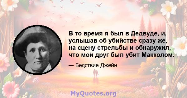 В то время я был в Дедвуде, и, услышав об убийстве сразу же, на сцену стрельбы и обнаружил, что мой друг был убит Макколом.