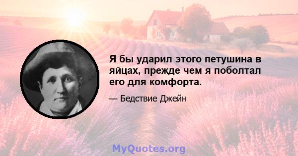 Я бы ударил этого петушина в яйцах, прежде чем я поболтал его для комфорта.