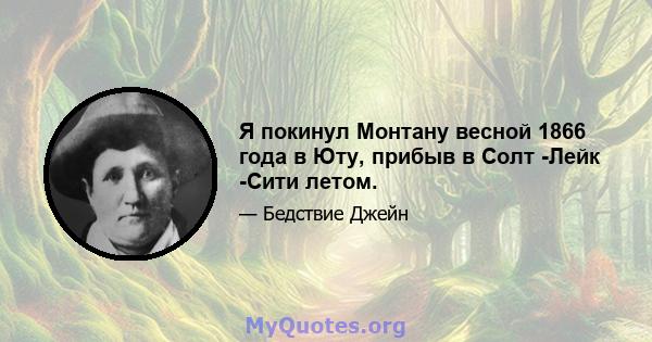 Я покинул Монтану весной 1866 года в Юту, прибыв в Солт -Лейк -Сити летом.