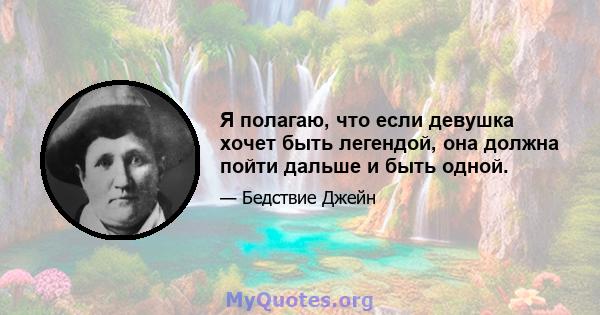 Я полагаю, что если девушка хочет быть легендой, она должна пойти дальше и быть одной.