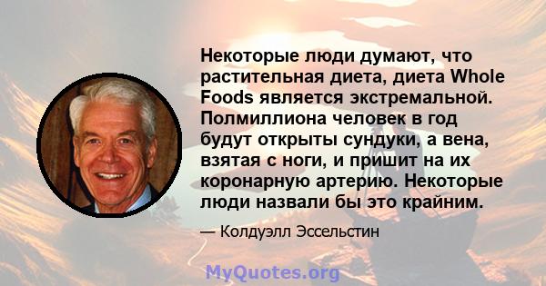 Некоторые люди думают, что растительная диета, диета Whole Foods является экстремальной. Полмиллиона человек в год будут открыты сундуки, а вена, взятая с ноги, и пришит на их коронарную артерию. Некоторые люди назвали