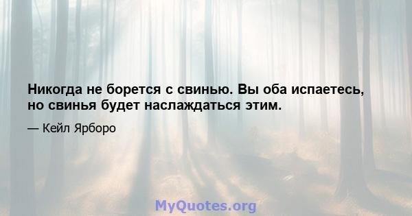 Никогда не борется с свинью. Вы оба испаетесь, но свинья будет наслаждаться этим.