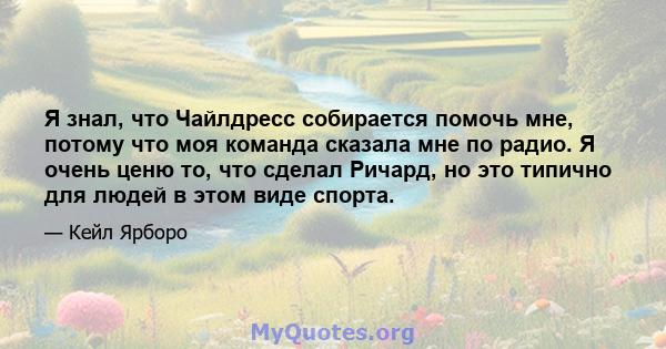 Я знал, что Чайлдресс собирается помочь мне, потому что моя команда сказала мне по радио. Я очень ценю то, что сделал Ричард, но это типично для людей в этом виде спорта.