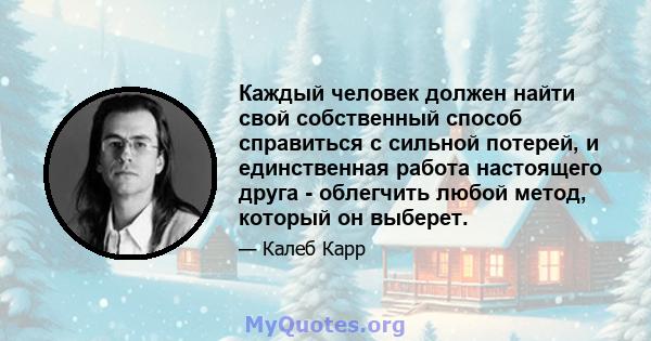 Каждый человек должен найти свой собственный способ справиться с сильной потерей, и единственная работа настоящего друга - облегчить любой метод, который он выберет.