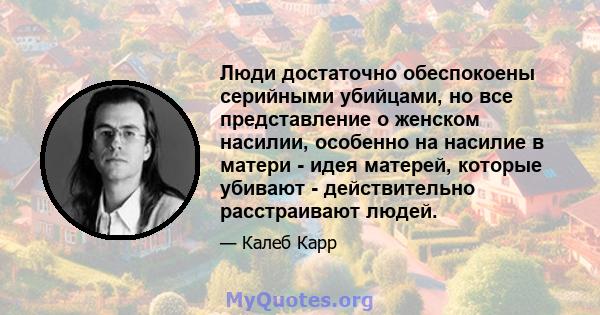 Люди достаточно обеспокоены серийными убийцами, но все представление о женском насилии, особенно на насилие в матери - идея матерей, которые убивают - действительно расстраивают людей.